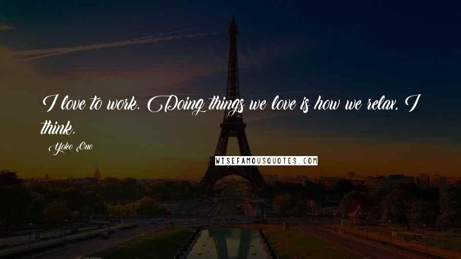 Yoko Ono Quotes: I love to work. Doing things we love is how we relax, I think.