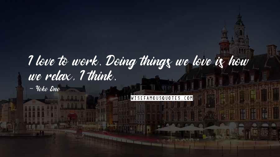 Yoko Ono Quotes: I love to work. Doing things we love is how we relax, I think.