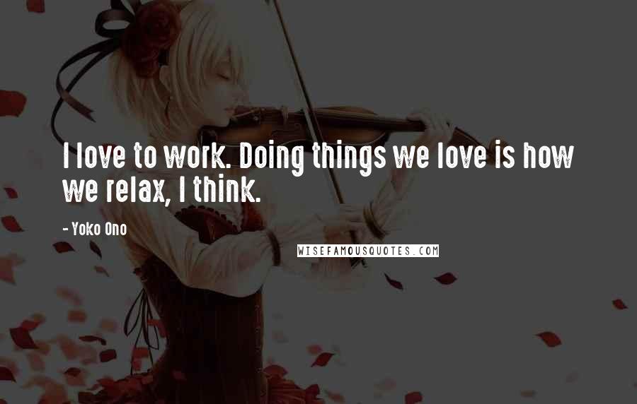 Yoko Ono Quotes: I love to work. Doing things we love is how we relax, I think.