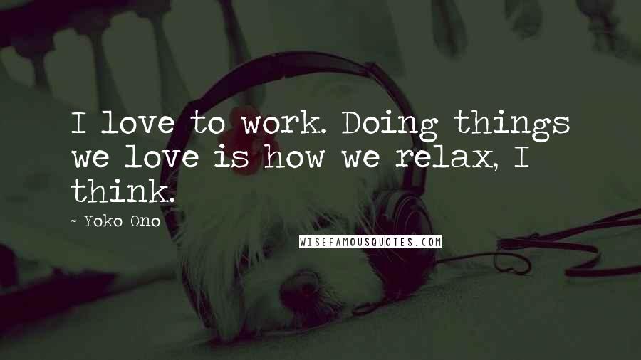 Yoko Ono Quotes: I love to work. Doing things we love is how we relax, I think.