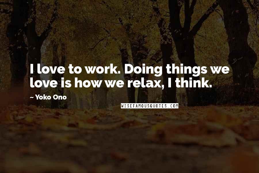 Yoko Ono Quotes: I love to work. Doing things we love is how we relax, I think.