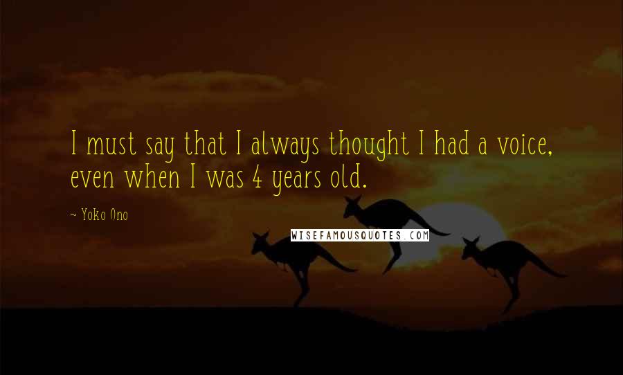 Yoko Ono Quotes: I must say that I always thought I had a voice, even when I was 4 years old.