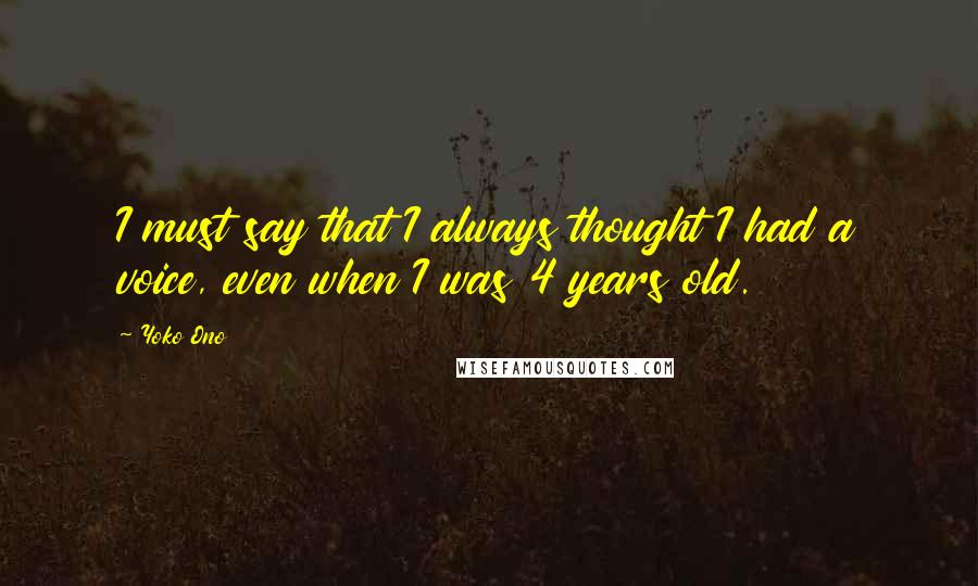 Yoko Ono Quotes: I must say that I always thought I had a voice, even when I was 4 years old.