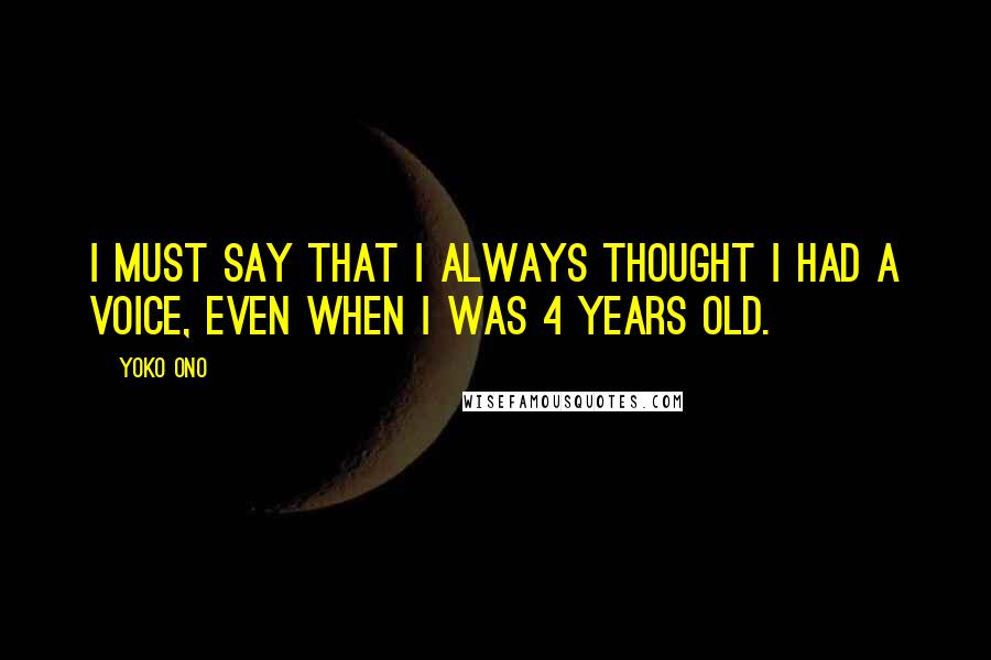 Yoko Ono Quotes: I must say that I always thought I had a voice, even when I was 4 years old.