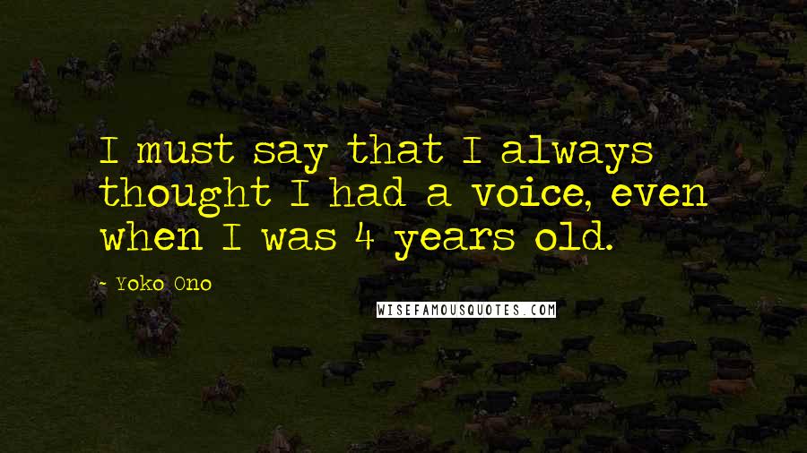 Yoko Ono Quotes: I must say that I always thought I had a voice, even when I was 4 years old.