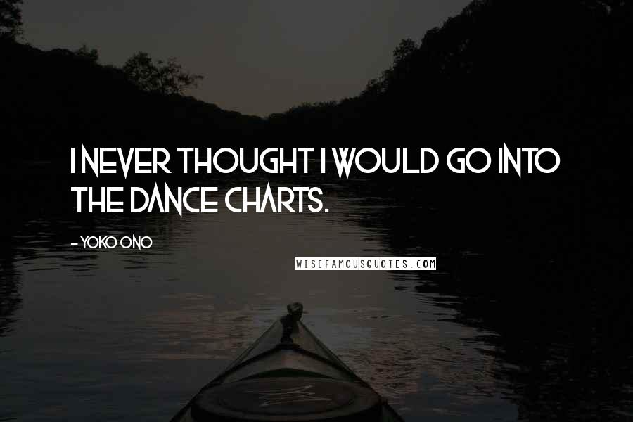 Yoko Ono Quotes: I never thought I would go into the dance charts.