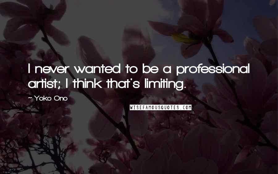 Yoko Ono Quotes: I never wanted to be a professional artist; I think that's limiting.