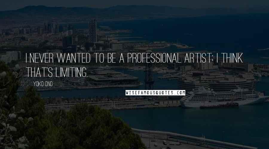 Yoko Ono Quotes: I never wanted to be a professional artist; I think that's limiting.