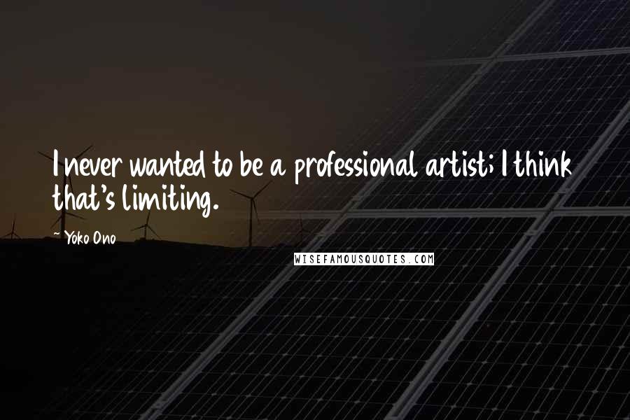 Yoko Ono Quotes: I never wanted to be a professional artist; I think that's limiting.