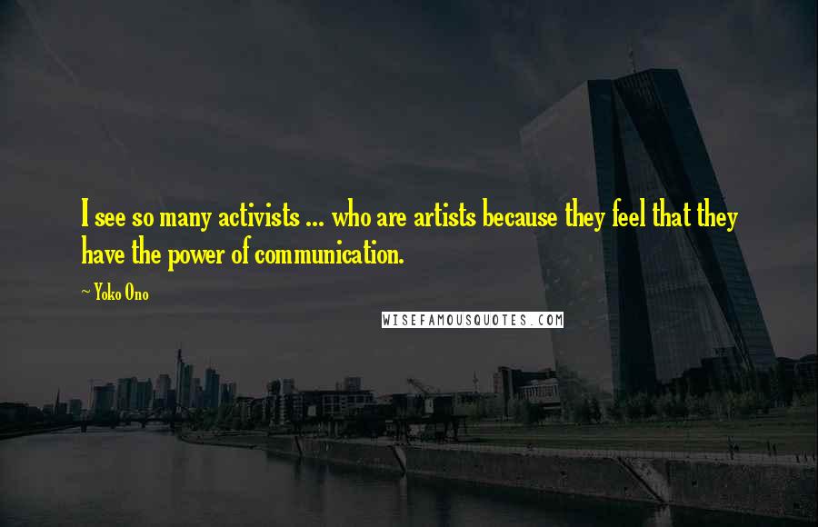 Yoko Ono Quotes: I see so many activists ... who are artists because they feel that they have the power of communication.