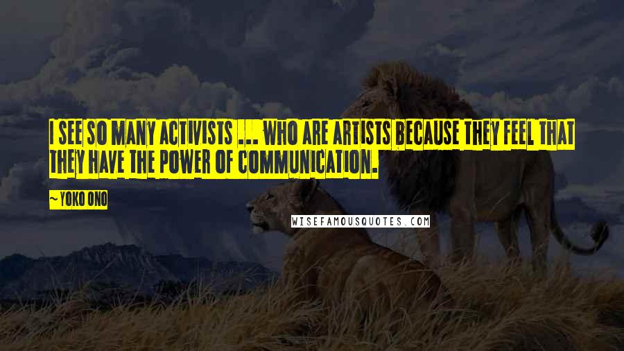 Yoko Ono Quotes: I see so many activists ... who are artists because they feel that they have the power of communication.