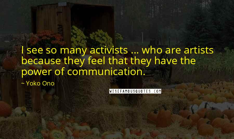 Yoko Ono Quotes: I see so many activists ... who are artists because they feel that they have the power of communication.