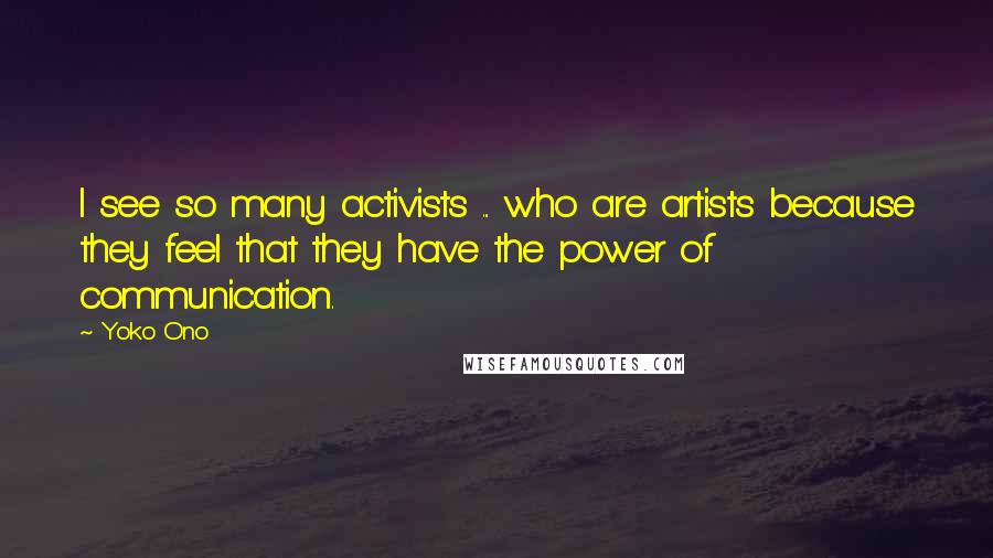 Yoko Ono Quotes: I see so many activists ... who are artists because they feel that they have the power of communication.