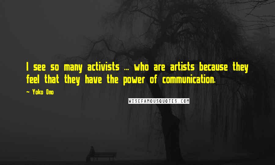 Yoko Ono Quotes: I see so many activists ... who are artists because they feel that they have the power of communication.
