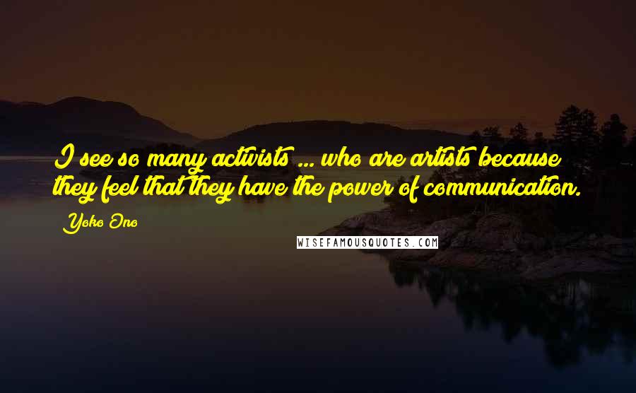 Yoko Ono Quotes: I see so many activists ... who are artists because they feel that they have the power of communication.