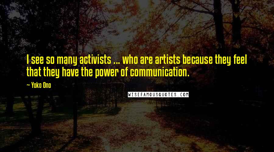 Yoko Ono Quotes: I see so many activists ... who are artists because they feel that they have the power of communication.