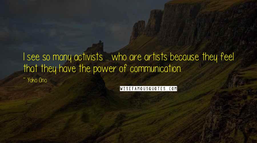 Yoko Ono Quotes: I see so many activists ... who are artists because they feel that they have the power of communication.