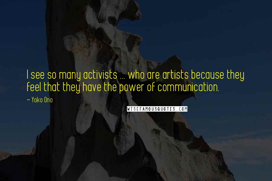 Yoko Ono Quotes: I see so many activists ... who are artists because they feel that they have the power of communication.