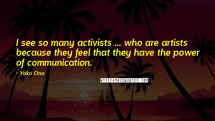 Yoko Ono Quotes: I see so many activists ... who are artists because they feel that they have the power of communication.