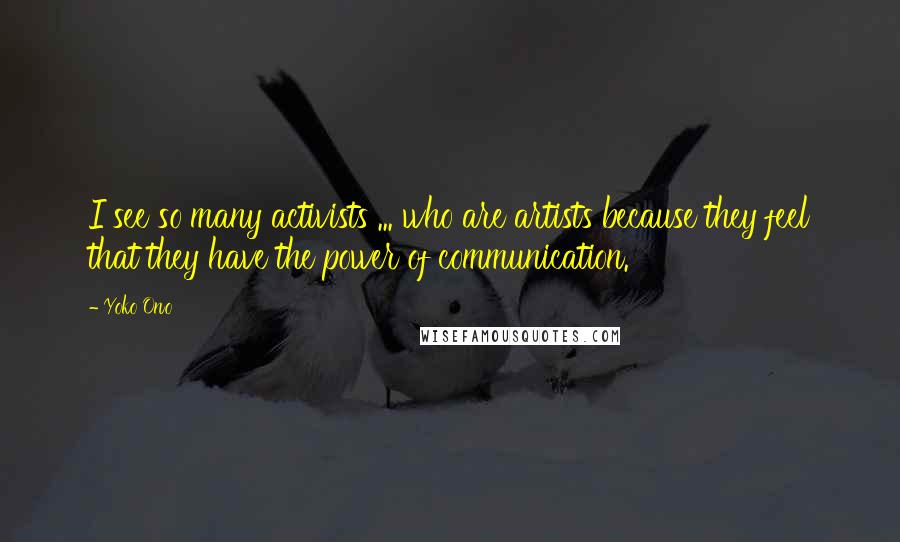 Yoko Ono Quotes: I see so many activists ... who are artists because they feel that they have the power of communication.