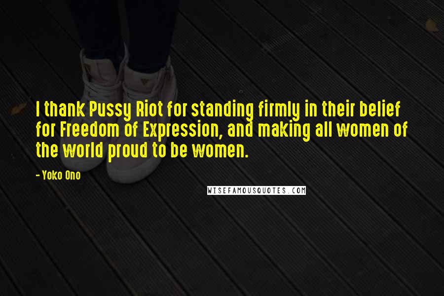 Yoko Ono Quotes: I thank Pussy Riot for standing firmly in their belief for Freedom of Expression, and making all women of the world proud to be women.