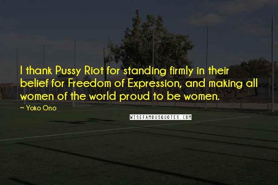 Yoko Ono Quotes: I thank Pussy Riot for standing firmly in their belief for Freedom of Expression, and making all women of the world proud to be women.