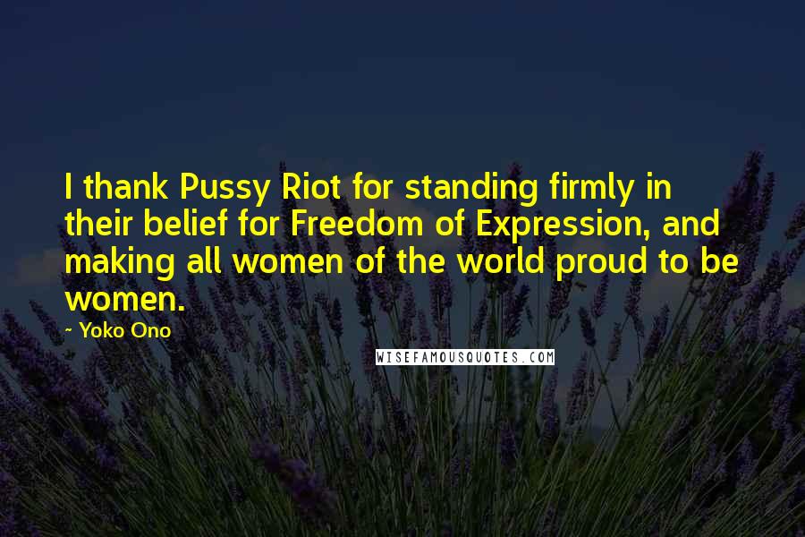 Yoko Ono Quotes: I thank Pussy Riot for standing firmly in their belief for Freedom of Expression, and making all women of the world proud to be women.