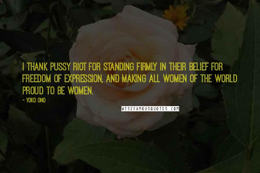 Yoko Ono Quotes: I thank Pussy Riot for standing firmly in their belief for Freedom of Expression, and making all women of the world proud to be women.