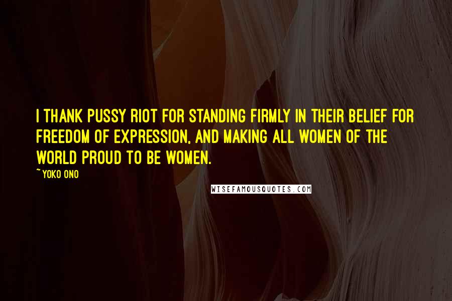 Yoko Ono Quotes: I thank Pussy Riot for standing firmly in their belief for Freedom of Expression, and making all women of the world proud to be women.