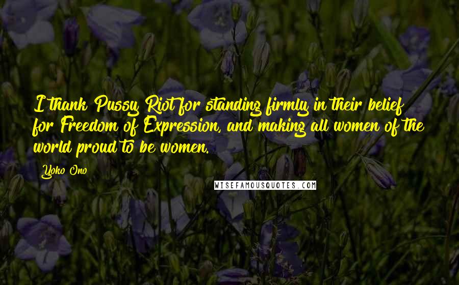 Yoko Ono Quotes: I thank Pussy Riot for standing firmly in their belief for Freedom of Expression, and making all women of the world proud to be women.