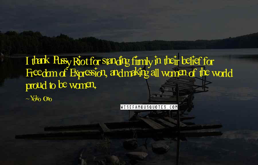 Yoko Ono Quotes: I thank Pussy Riot for standing firmly in their belief for Freedom of Expression, and making all women of the world proud to be women.