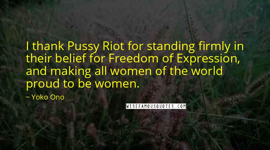 Yoko Ono Quotes: I thank Pussy Riot for standing firmly in their belief for Freedom of Expression, and making all women of the world proud to be women.