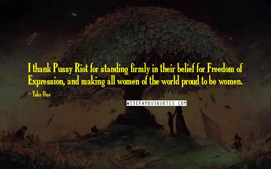 Yoko Ono Quotes: I thank Pussy Riot for standing firmly in their belief for Freedom of Expression, and making all women of the world proud to be women.