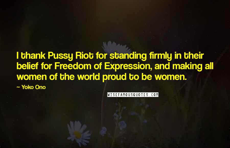 Yoko Ono Quotes: I thank Pussy Riot for standing firmly in their belief for Freedom of Expression, and making all women of the world proud to be women.