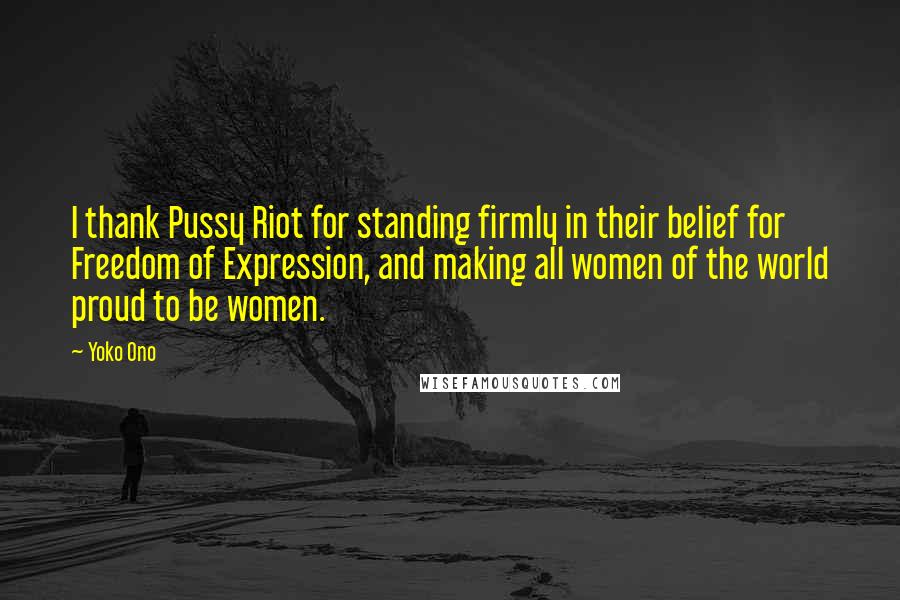 Yoko Ono Quotes: I thank Pussy Riot for standing firmly in their belief for Freedom of Expression, and making all women of the world proud to be women.