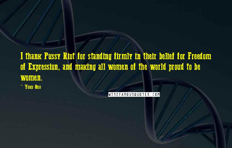 Yoko Ono Quotes: I thank Pussy Riot for standing firmly in their belief for Freedom of Expression, and making all women of the world proud to be women.