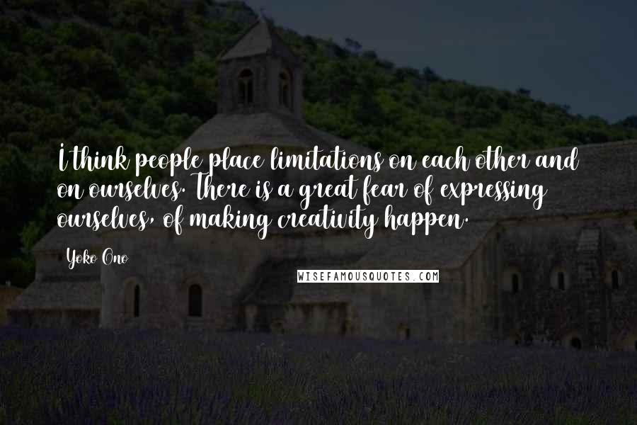 Yoko Ono Quotes: I think people place limitations on each other and on ourselves. There is a great fear of expressing ourselves, of making creativity happen.