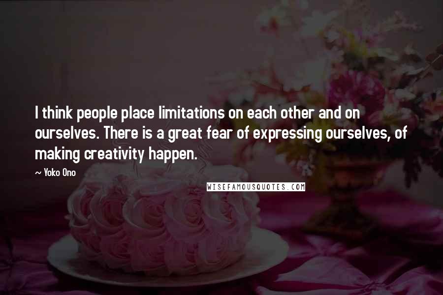 Yoko Ono Quotes: I think people place limitations on each other and on ourselves. There is a great fear of expressing ourselves, of making creativity happen.
