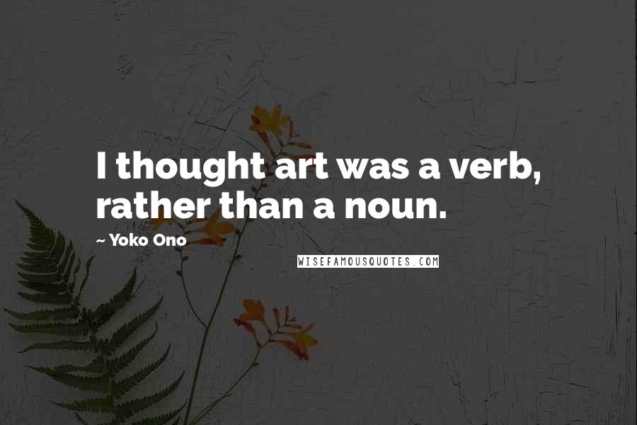 Yoko Ono Quotes: I thought art was a verb, rather than a noun.