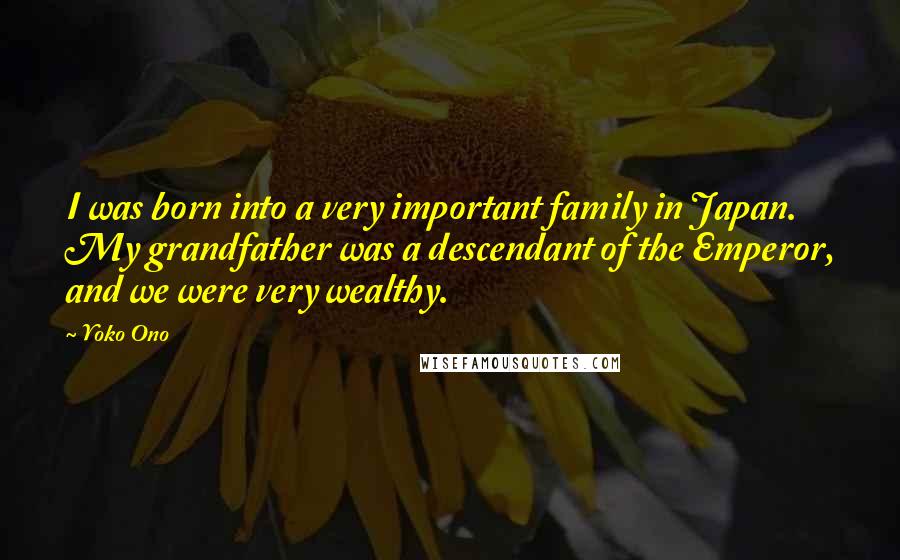 Yoko Ono Quotes: I was born into a very important family in Japan. My grandfather was a descendant of the Emperor, and we were very wealthy.