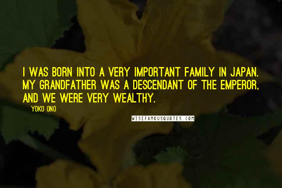 Yoko Ono Quotes: I was born into a very important family in Japan. My grandfather was a descendant of the Emperor, and we were very wealthy.