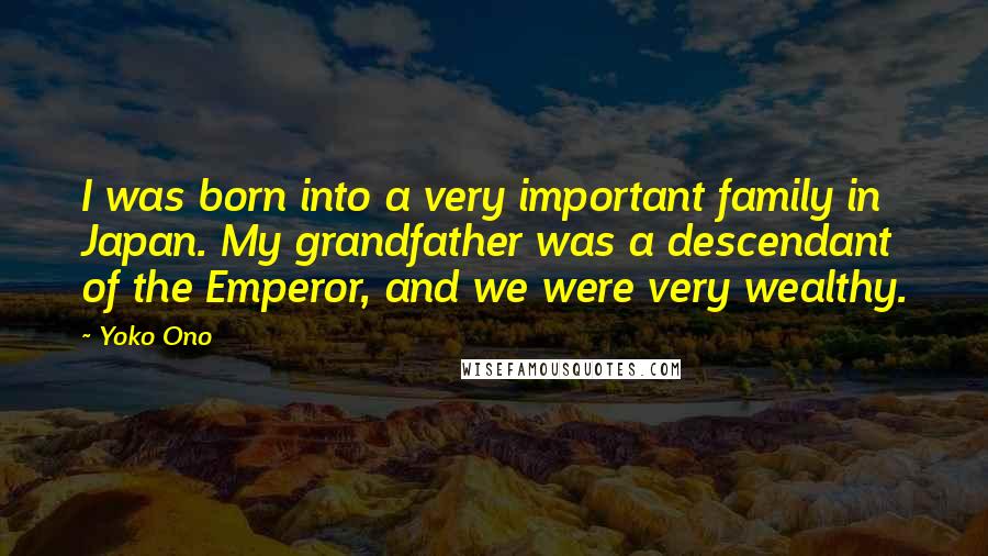 Yoko Ono Quotes: I was born into a very important family in Japan. My grandfather was a descendant of the Emperor, and we were very wealthy.