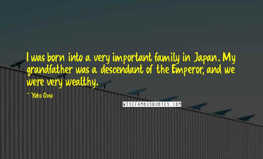 Yoko Ono Quotes: I was born into a very important family in Japan. My grandfather was a descendant of the Emperor, and we were very wealthy.