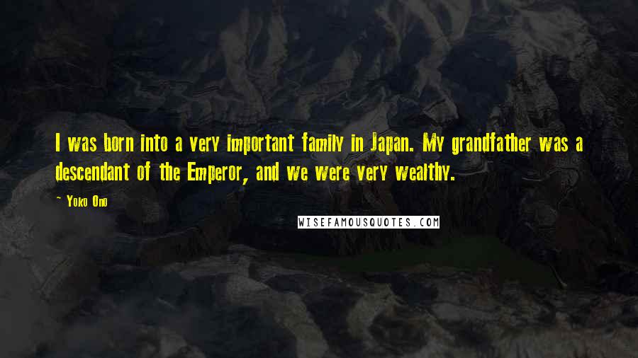 Yoko Ono Quotes: I was born into a very important family in Japan. My grandfather was a descendant of the Emperor, and we were very wealthy.