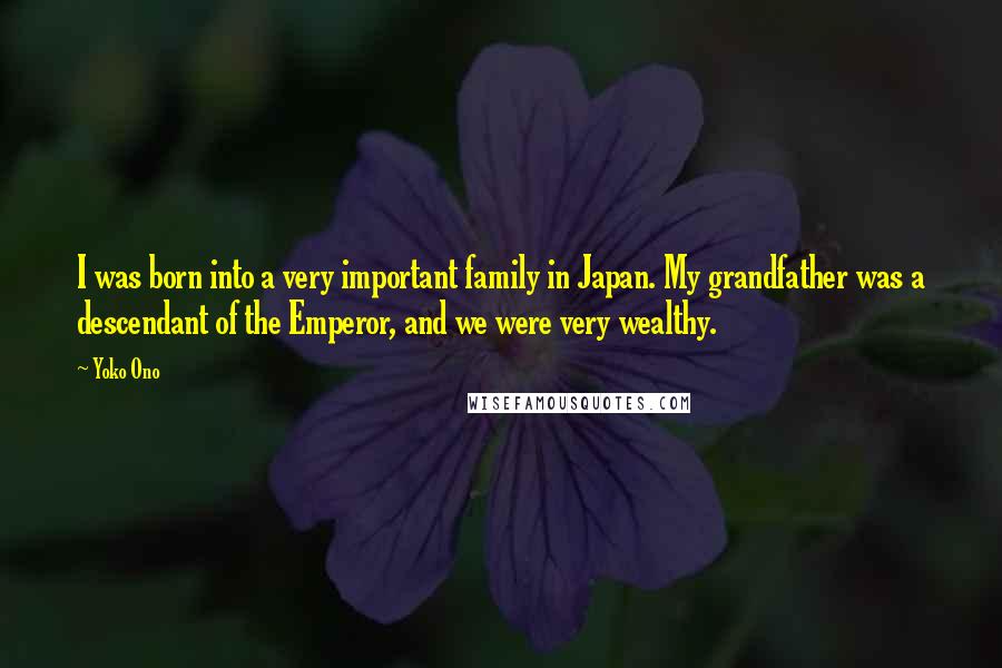 Yoko Ono Quotes: I was born into a very important family in Japan. My grandfather was a descendant of the Emperor, and we were very wealthy.