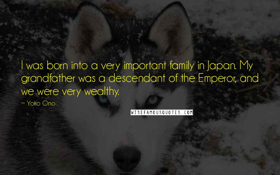 Yoko Ono Quotes: I was born into a very important family in Japan. My grandfather was a descendant of the Emperor, and we were very wealthy.