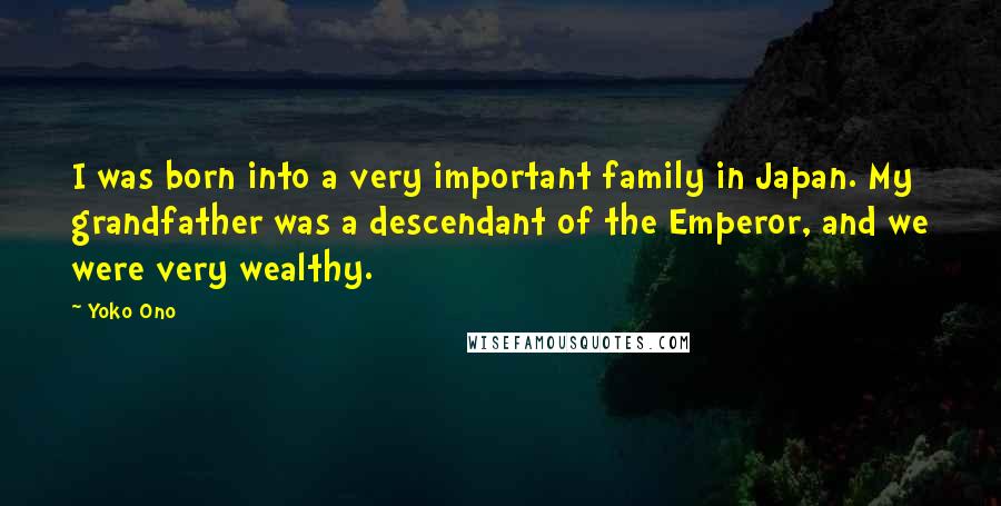 Yoko Ono Quotes: I was born into a very important family in Japan. My grandfather was a descendant of the Emperor, and we were very wealthy.