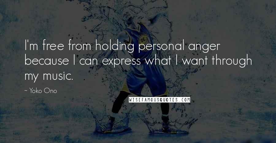 Yoko Ono Quotes: I'm free from holding personal anger because I can express what I want through my music.