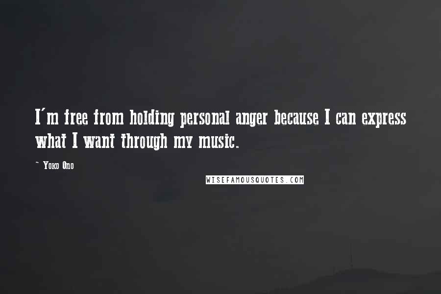 Yoko Ono Quotes: I'm free from holding personal anger because I can express what I want through my music.