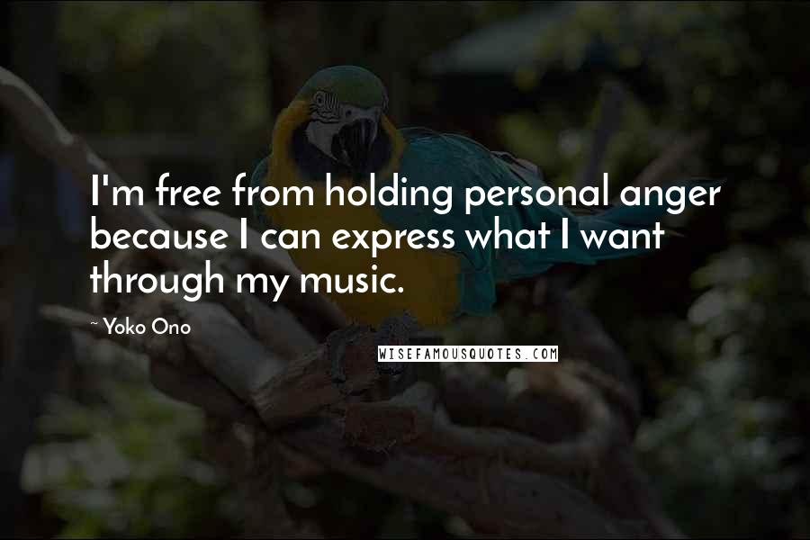 Yoko Ono Quotes: I'm free from holding personal anger because I can express what I want through my music.